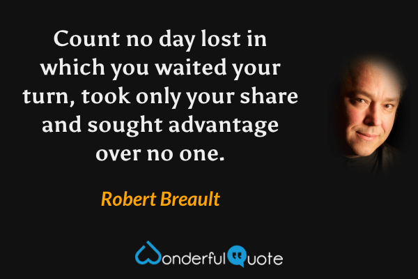Count no day lost in which you waited your turn, took only your share and sought advantage over no one. - Robert Breault quote.