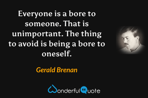 Everyone is a bore to someone. That is unimportant. The thing to avoid is being a bore to oneself. - Gerald Brenan quote.