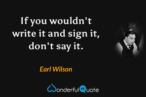 If you wouldn't write it and sign it, don't say it. - Earl Wilson quote.