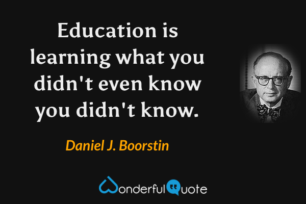 Education is learning what you didn't even know you didn't know. - Daniel J. Boorstin quote.