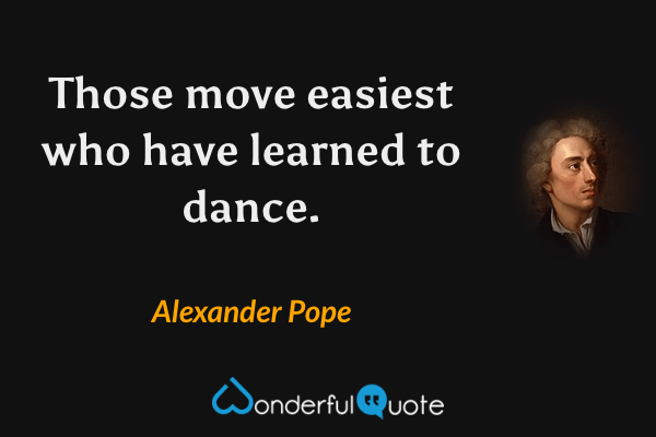 Those move easiest who have learned to dance. - Alexander Pope quote.