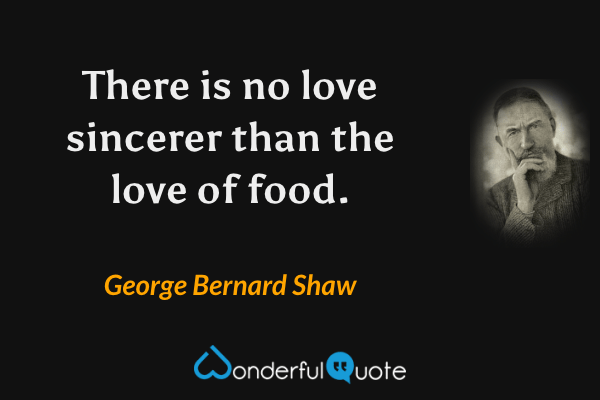 There is no love sincerer than the love of food. - George Bernard Shaw quote.