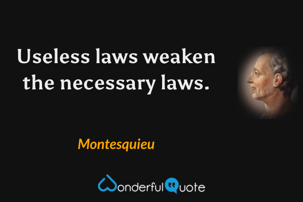 Useless laws weaken the necessary laws. - Montesquieu quote.