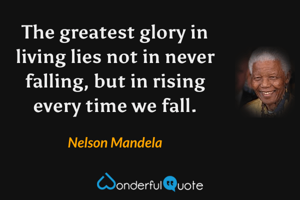 The greatest glory in living lies not in never falling, but in rising every time we fall. - Nelson Mandela quote.