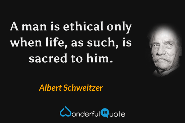 A man is ethical only when life, as such, is sacred to him. - Albert Schweitzer quote.