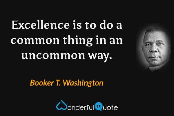 Excellence is to do a common thing in an uncommon way. - Booker T. Washington quote.