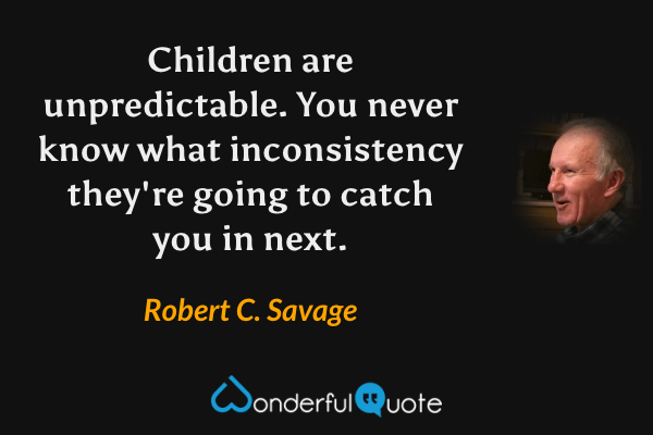 Children are unpredictable. You never know what inconsistency they're going to catch you in next. - Robert C. Savage quote.
