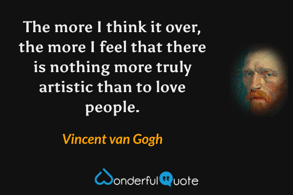 The more I think it over, the more I feel that there is nothing more truly artistic than to love people. - Vincent van Gogh quote.