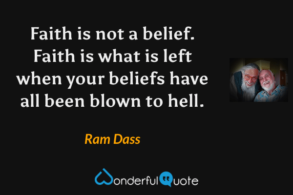 Faith is not a belief. Faith is what is left when your beliefs have all been blown to hell. - Ram Dass quote.