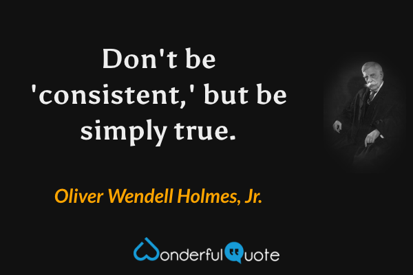 Don't be 'consistent,' but be simply true. - Oliver Wendell Holmes, Jr. quote.