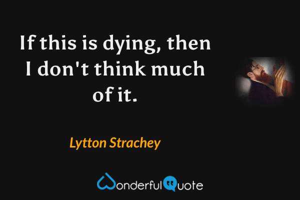 If this is dying, then I don't think much of it. - Lytton Strachey quote.