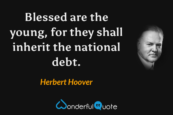 Blessed are the young, for they shall inherit the national debt. - Herbert Hoover quote.