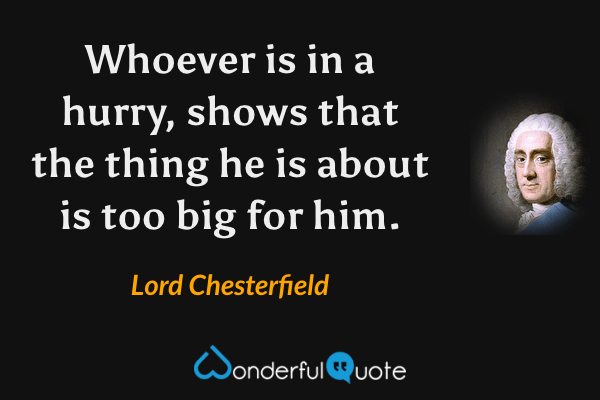 Whoever is in a hurry, shows that the thing he is about is too big for him. - Lord Chesterfield quote.