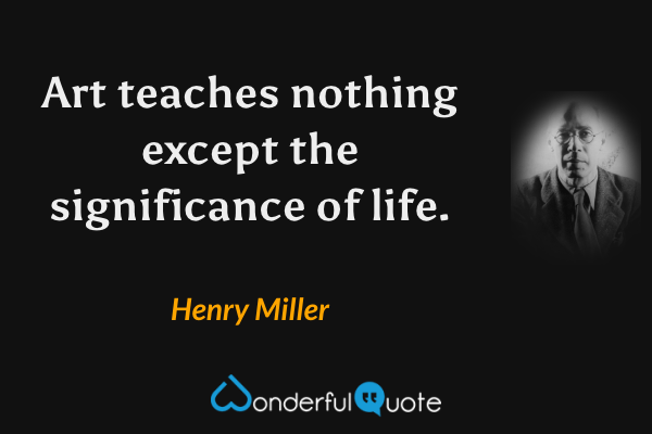 Art teaches nothing except the significance of life. - Henry Miller quote.