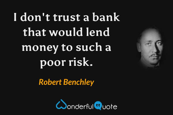 I don't trust a bank that would lend money to such a poor risk. - Robert Benchley quote.