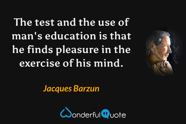 The test and the use of man's education is that he finds pleasure in the exercise of his mind. - Jacques Barzun quote.