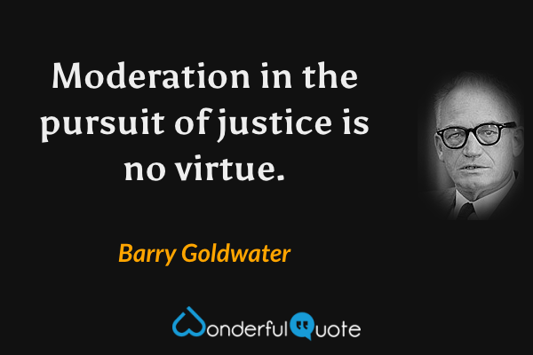 Moderation in the pursuit of justice is no virtue. - Barry Goldwater quote.