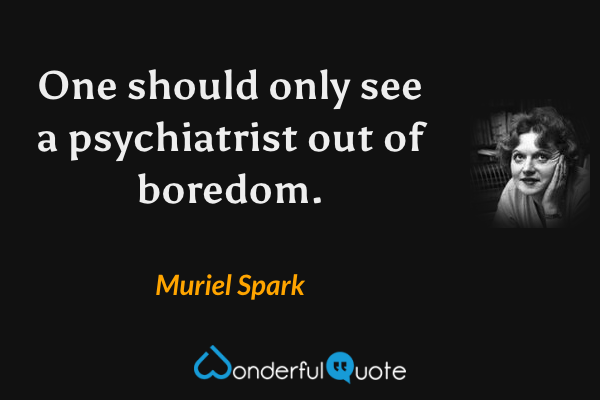 One should only see a psychiatrist out of boredom. - Muriel Spark quote.