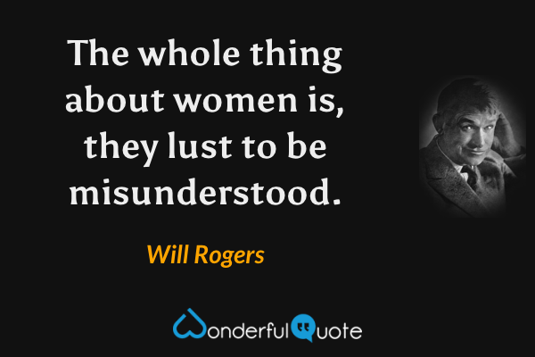 The whole thing about women is, they lust to be misunderstood. - Will Rogers quote.
