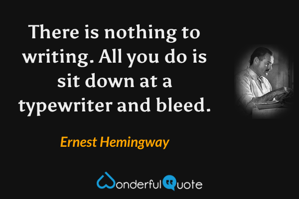 There is nothing to writing. All you do is sit down at a typewriter and bleed. - Ernest Hemingway quote.