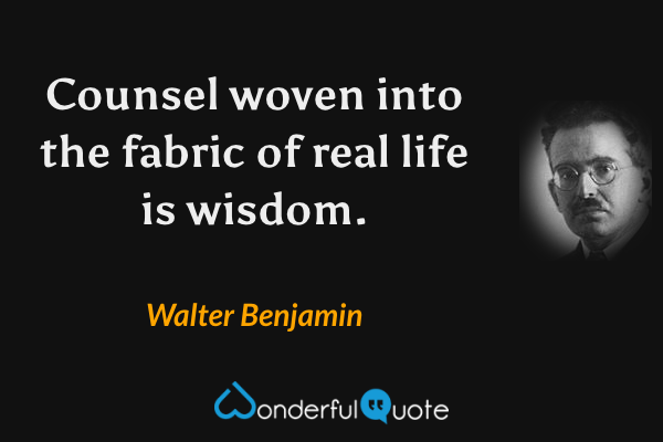 Counsel woven into the fabric of real life is wisdom. - Walter Benjamin quote.