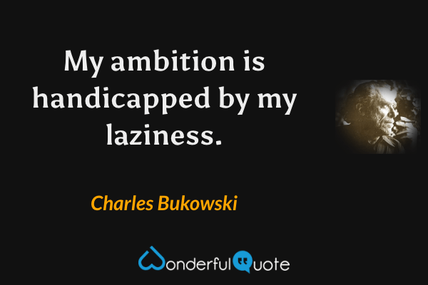 My ambition is handicapped by my laziness. - Charles Bukowski quote.