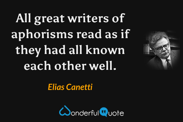 All great writers of aphorisms read as if they had all known each other well. - Elias Canetti quote.
