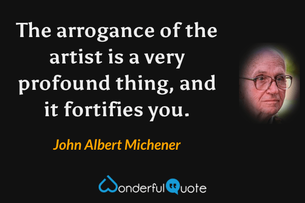 The arrogance of the artist is a very profound thing, and it fortifies you. - John Albert Michener quote.