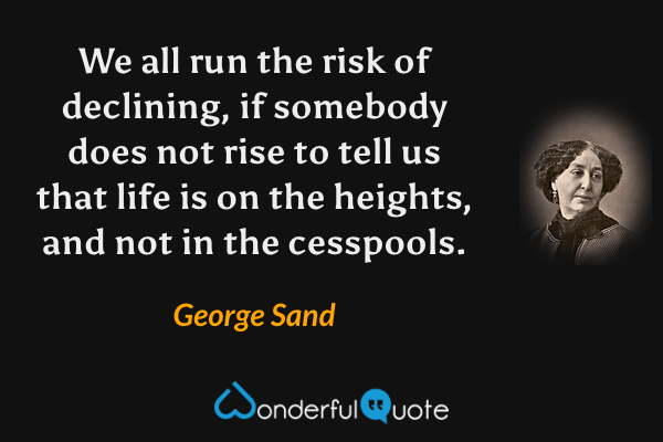 We all run the risk of declining, if somebody does not rise to tell us that life is on the heights, and not in the cesspools. - George Sand quote.