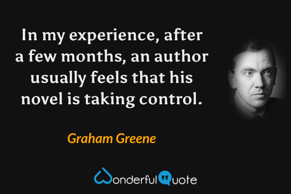 In my experience, after a few months, an author usually feels that his novel is taking control. - Graham Greene quote.