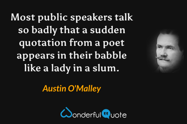 Most public speakers talk so badly that a sudden quotation from a poet appears in their babble like a lady in a slum. - Austin O'Malley quote.