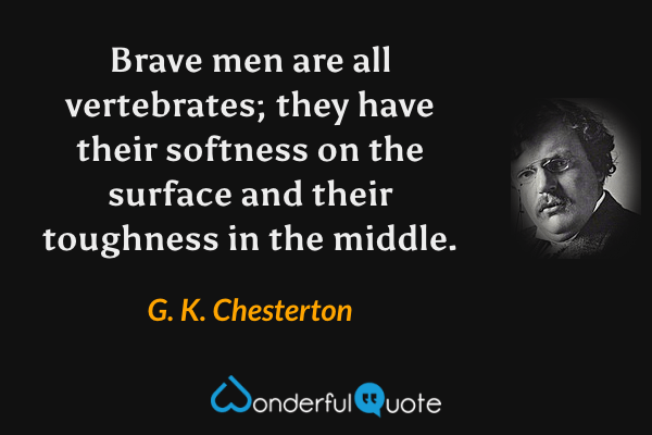 Brave men are all vertebrates; they have their softness on the surface and their toughness in the middle. - G. K. Chesterton quote.