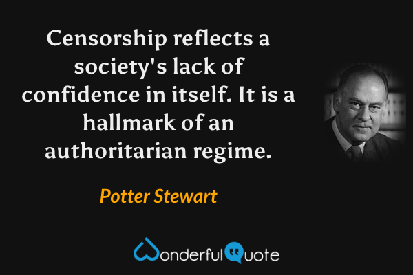 Censorship reflects a society's lack of confidence in itself. It is a hallmark of an authoritarian regime. - Potter Stewart quote.