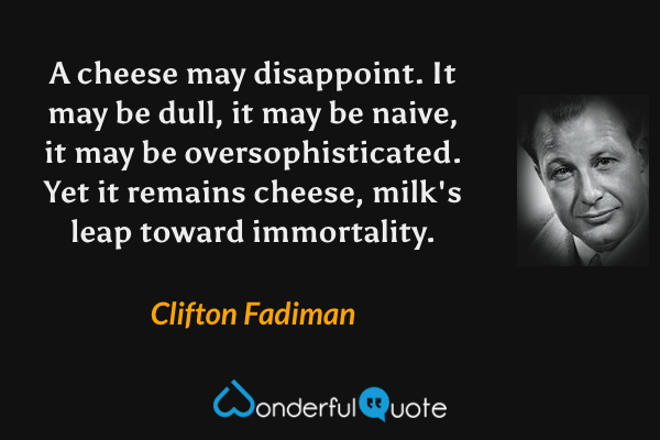 A cheese may disappoint.  It may be dull, it may be naive, it may be oversophisticated. Yet it remains cheese, milk's leap toward immortality. - Clifton Fadiman quote.
