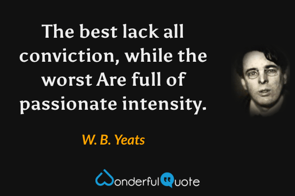 The best lack all conviction, while the worst
Are full of passionate intensity. - W. B. Yeats quote.