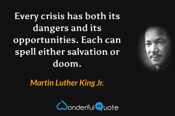 Every crisis has both its dangers and its opportunities. Each can spell either salvation or doom. - Martin Luther King Jr. quote.