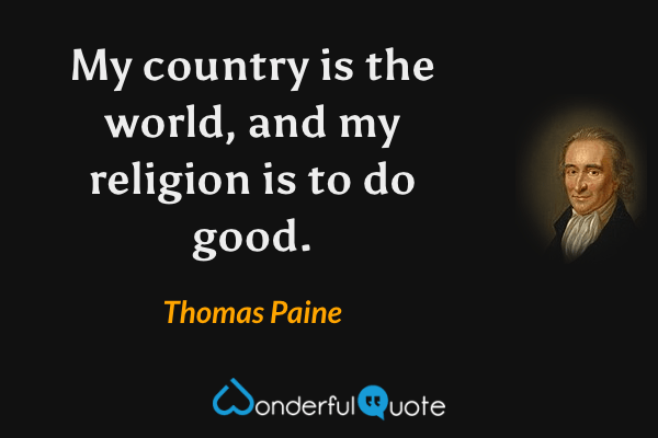 My country is the world, and my religion is to do good. - Thomas Paine quote.