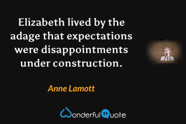 Elizabeth lived by the adage that expectations were disappointments under construction. - Anne Lamott quote.