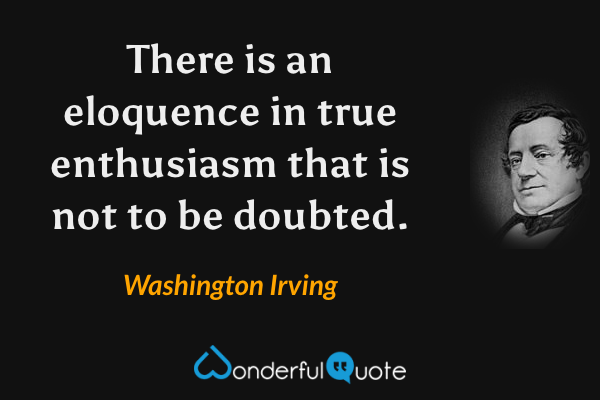 There is an eloquence in true enthusiasm that is not to be doubted. - Washington Irving quote.