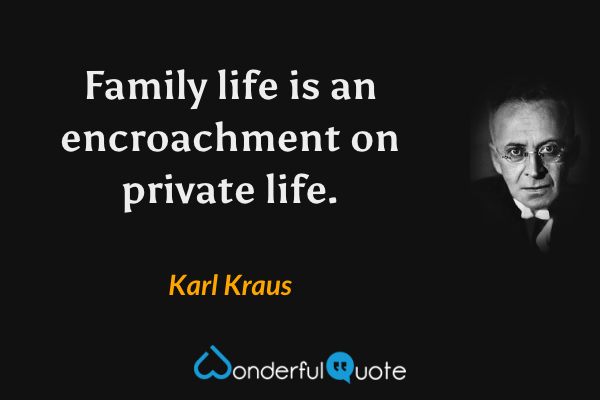 Family life is an encroachment on private life. - Karl Kraus quote.