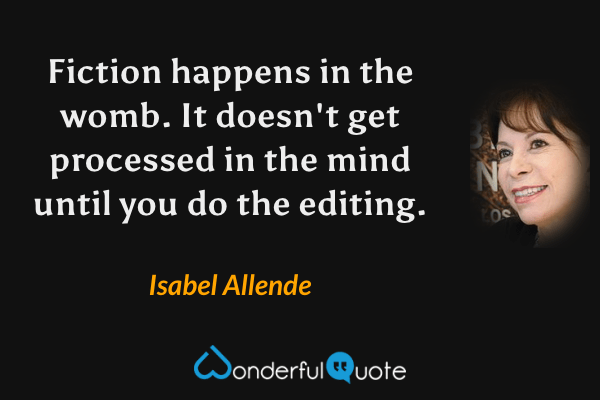 Fiction happens in the womb. It doesn't get processed in the mind until you do the editing. - Isabel Allende quote.