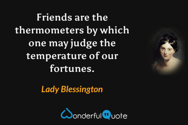 Friends are the thermometers by which one may judge the temperature of our fortunes. - Lady Blessington quote.