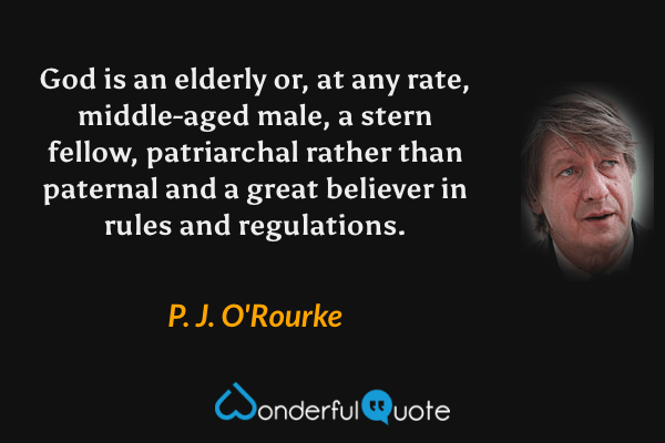 God is an elderly or, at any rate, middle-aged male, a stern fellow, patriarchal rather than paternal and a great believer in rules and regulations. - P. J. O'Rourke quote.
