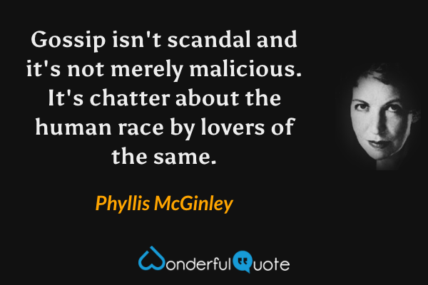 Gossip isn't scandal and it's not merely malicious.  It's chatter about the human race by lovers of the same. - Phyllis McGinley quote.