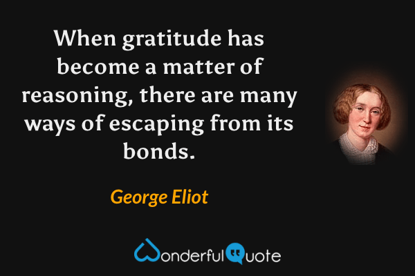When gratitude has become a matter of reasoning, there are many ways of escaping from its bonds. - George Eliot quote.