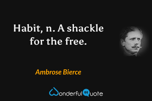 Habit, n.  A shackle for the free. - Ambrose Bierce quote.