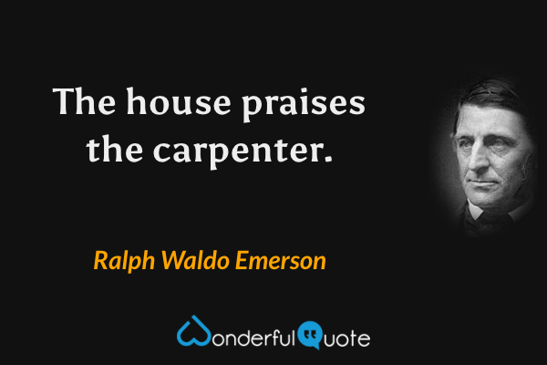 The house praises the carpenter. - Ralph Waldo Emerson quote.