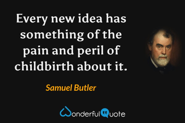 Every new idea has something of the pain and peril of childbirth about it. - Samuel Butler quote.