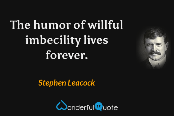 The humor of willful imbecility lives forever. - Stephen Leacock quote.