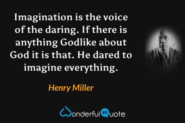 Imagination is the voice of the daring.  If there is anything Godlike about God it is that.  He dared to imagine everything. - Henry Miller quote.